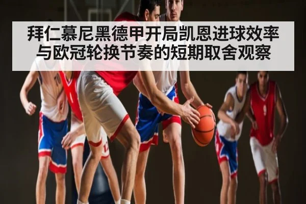 拜仁慕尼黑德甲开局凯恩进球效率与欧冠轮换节奏的短期取舍观察