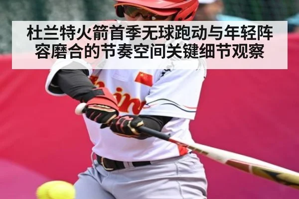 杜兰特火箭首季无球跑动与年轻阵容磨合的节奏空间关键细节观察